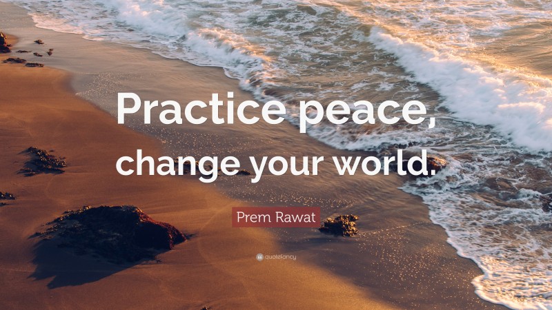 Prem Rawat Quote: “Practice peace, change your world.”