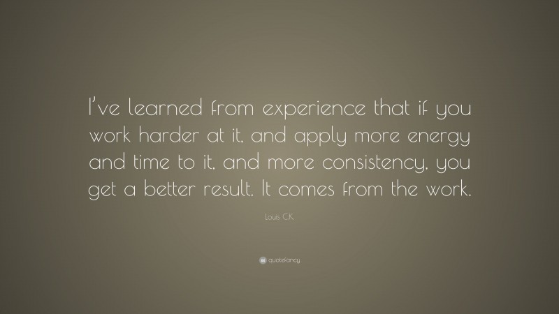Louis C.K. Quote: “I’ve learned from experience that if you work harder at it, and apply more energy and time to it, and more consistency, you get a better result. It comes from the work.”