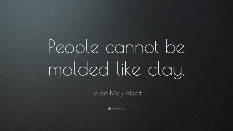 Louisa May Alcott Quote: “People cannot be molded like clay.”