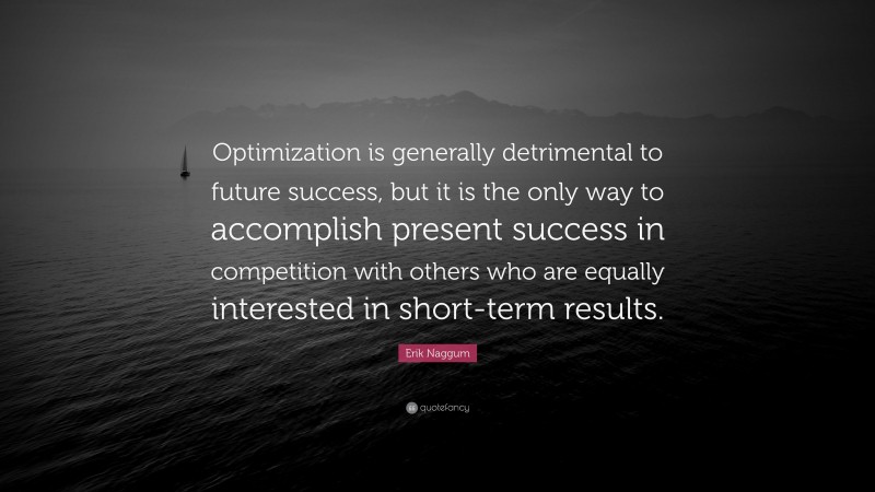 Erik Naggum Quote: “Optimization is generally detrimental to future success, but it is the only way to accomplish present success in competition with others who are equally interested in short-term results.”