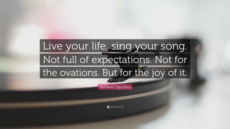 Rasheed Ogunlaru Quote: “Live your life, sing your song. Not full of expectations. Not for the ovations. But for the joy of it.”