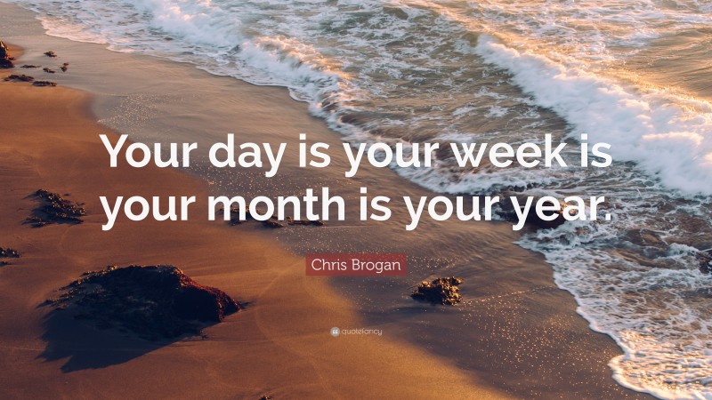 Chris Brogan Quote: “Your day is your week is your month is your year.”