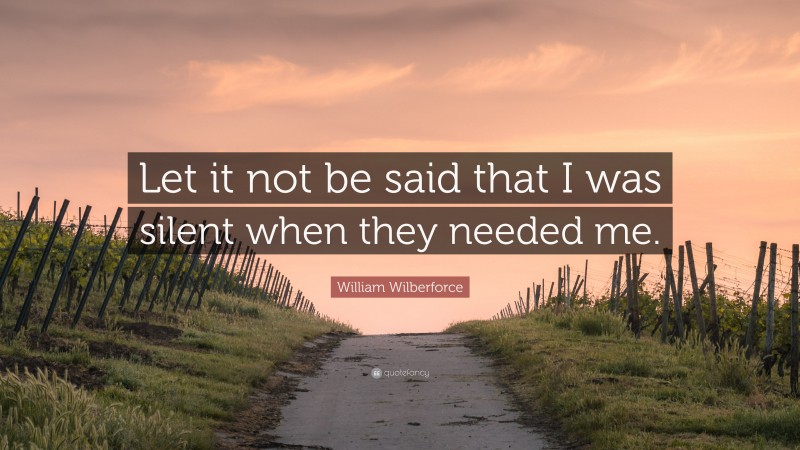William Wilberforce Quote: “Let it not be said that I was silent when they needed me.”