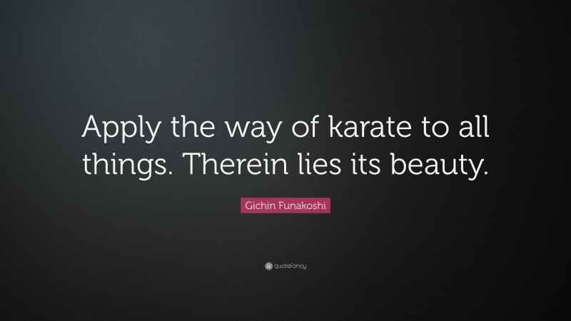 Gichin Funakoshi Quote: “Apply the way of karate to all things. Therein lies its beauty.”