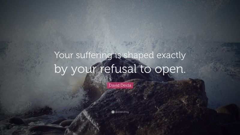 David Deida Quote: “Your suffering is shaped exactly by your refusal to open.”