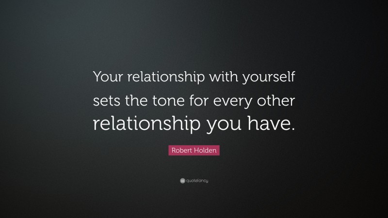 Robert Holden Quote: “Your relationship with yourself sets the tone for every other relationship you have.”
