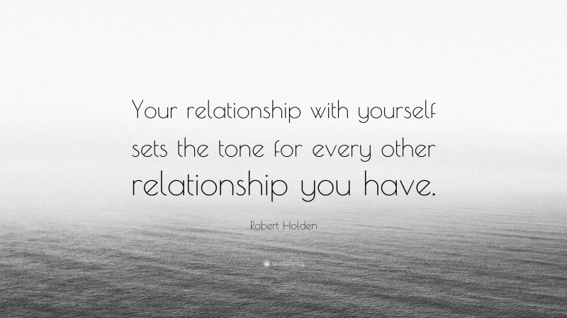 Robert Holden Quote: “Your relationship with yourself sets the tone for every other relationship you have.”