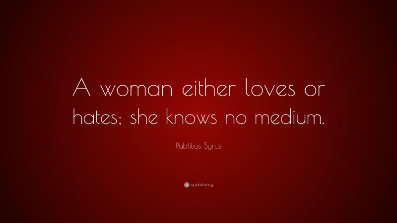 Publilius Syrus Quote: “A woman either loves or hates; she knows no medium.”