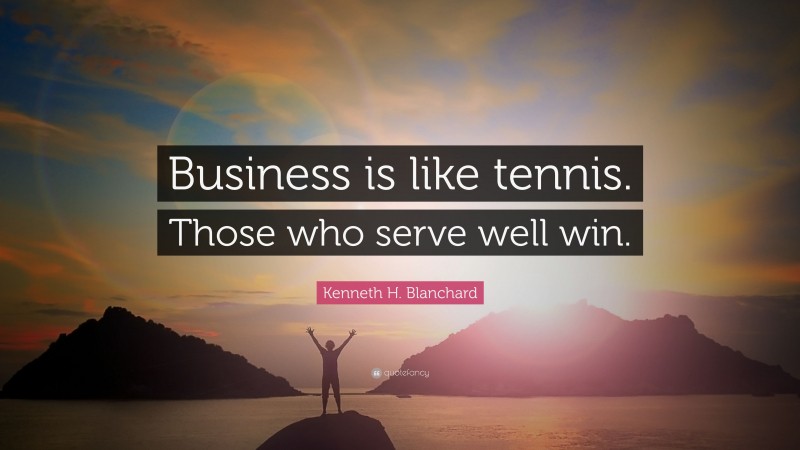 Kenneth H. Blanchard Quote: “Business is like tennis. Those who serve well win.”