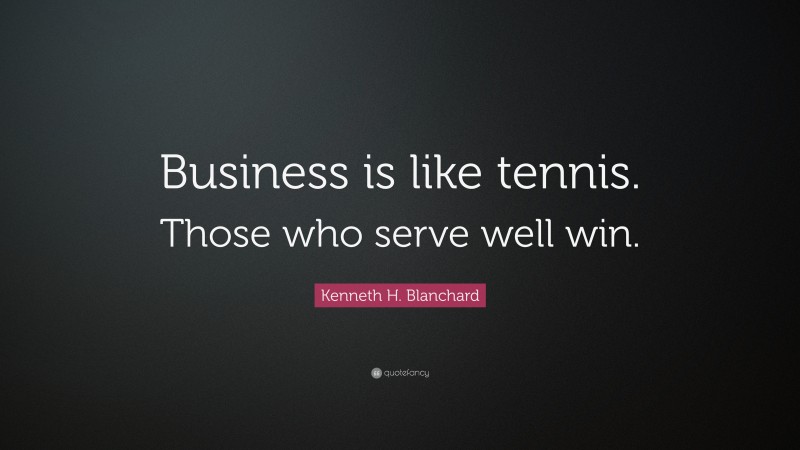 Kenneth H. Blanchard Quote: “Business is like tennis. Those who serve well win.”