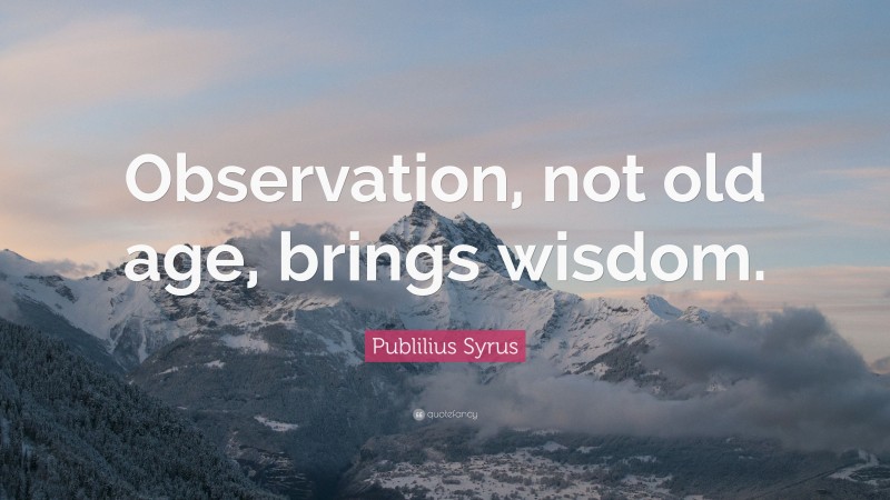 Publilius Syrus Quote: “Observation, not old age, brings wisdom.”