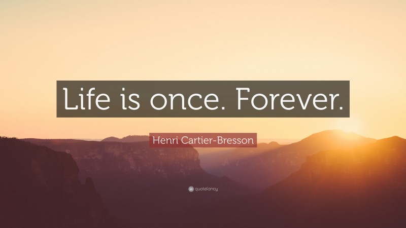 Henri Cartier-Bresson Quote: “Life is once. Forever.”