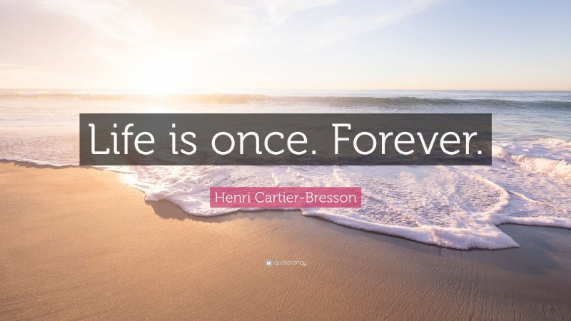Henri Cartier-Bresson Quote: “Life is once. Forever.”