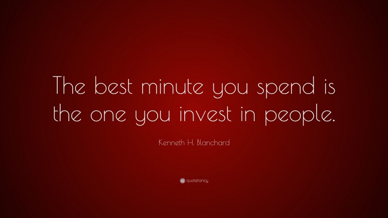 Kenneth H. Blanchard Quote: “The best minute you spend is the one you invest in people.”