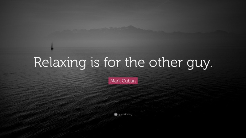 Mark Cuban Quote: “Relaxing is for the other guy.”