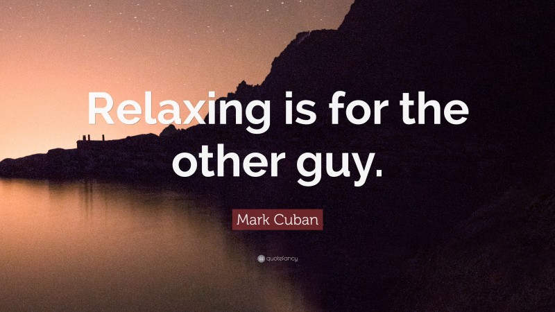 Mark Cuban Quote: “Relaxing is for the other guy.”