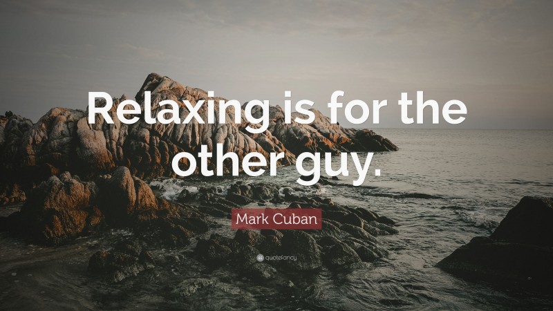 Mark Cuban Quote: “Relaxing is for the other guy.”
