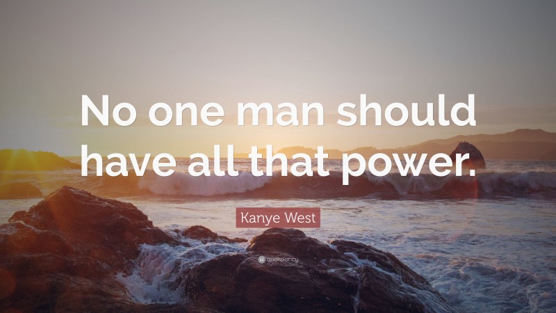 Kanye West Quote: “No one man should have all that power.”
