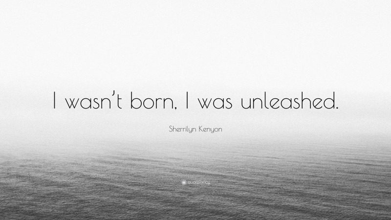 Sherrilyn Kenyon Quote: “I wasn’t born, I was unleashed.”