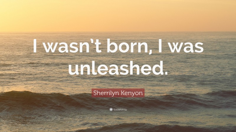 Sherrilyn Kenyon Quote: “I wasn’t born, I was unleashed.”