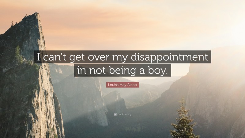 Louisa May Alcott Quote: “I can’t get over my disappointment in not being a boy.”
