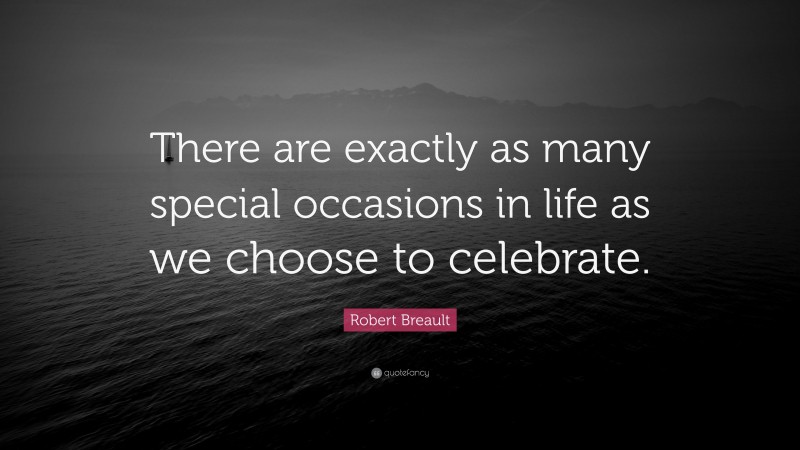 Robert Breault Quote: “There are exactly as many special occasions in life as we choose to celebrate.”