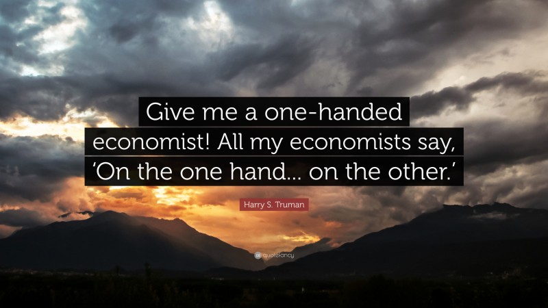 Harry S. Truman Quote: “Give me a one-handed economist! All my economists say, ‘On the one hand... on the other.’”