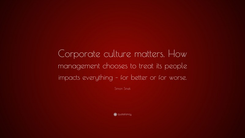 Simon Sinek Quote: “Corporate culture matters. How management chooses to treat its people impacts everything – for better or for worse.”