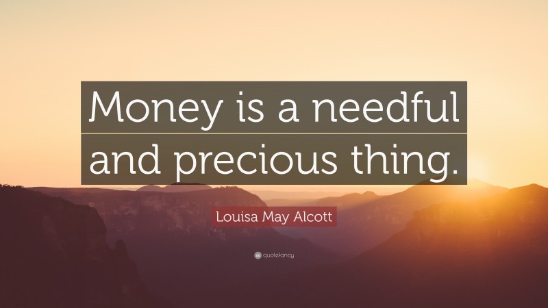 Louisa May Alcott Quote: “Money is a needful and precious thing.”