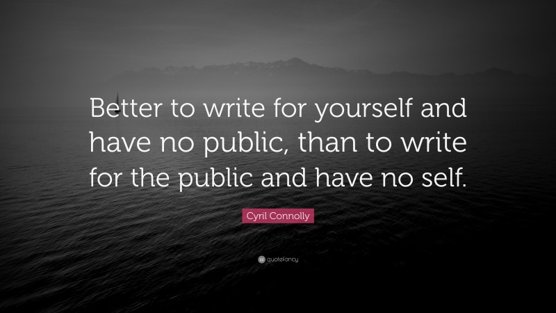 Cyril Connolly Quote: “Better to write for yourself and have no public, than to write for the public and have no self.”