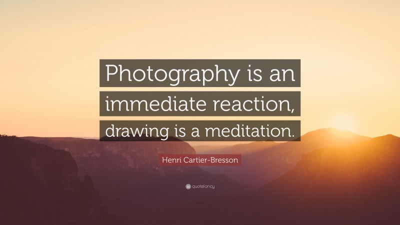 Henri Cartier-Bresson Quote: “Photography is an immediate reaction, drawing is a meditation.”
