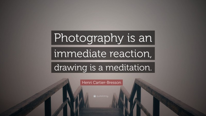 Henri Cartier-Bresson Quote: “Photography is an immediate reaction, drawing is a meditation.”