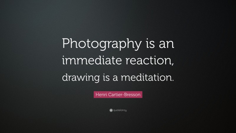 Henri Cartier-Bresson Quote: “Photography is an immediate reaction, drawing is a meditation.”