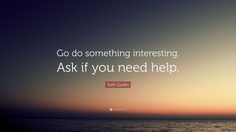 Seth Godin Quote: “Go do something interesting. Ask if you need help.”