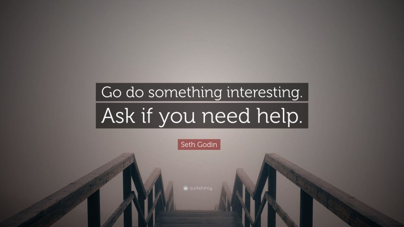 Seth Godin Quote: “Go do something interesting. Ask if you need help.”
