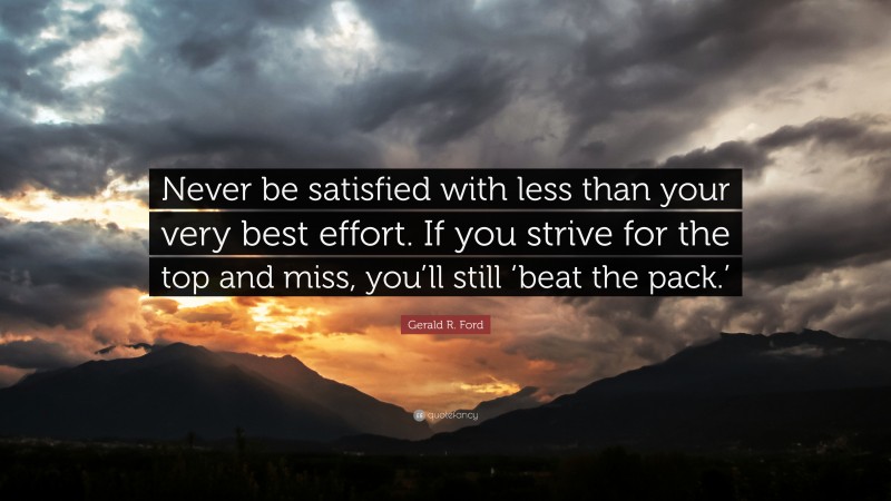 Gerald R. Ford Quote: “Never be satisfied with less than your very best effort. If you strive for the top and miss, you’ll still ‘beat the pack.’”