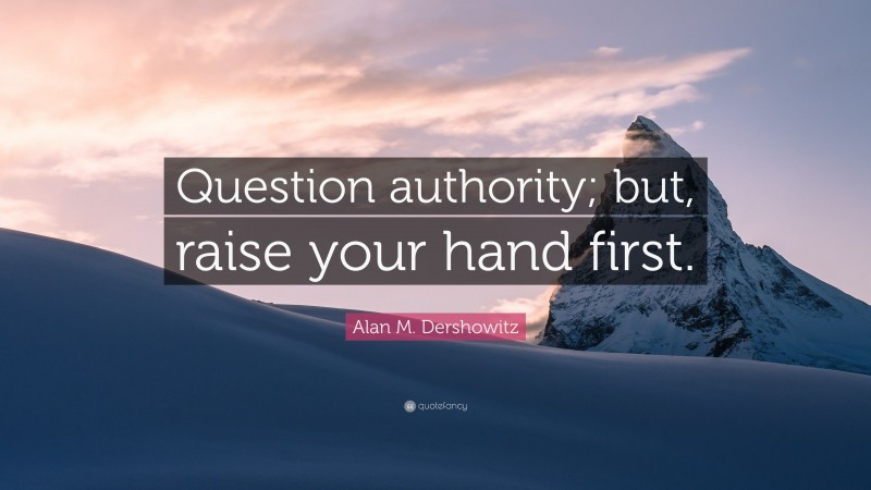 Alan M. Dershowitz Quote: “Question authority; but, raise your hand first.”
