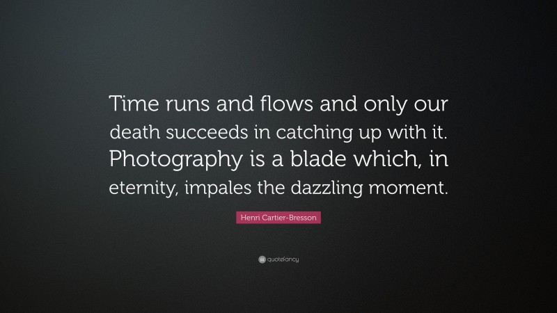 Henri Cartier-Bresson Quote: “Time runs and flows and only our death succeeds in catching up with it. Photography is a blade which, in eternity, impales the dazzling moment.”