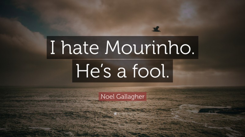 Noel Gallagher Quote: “I hate Mourinho. He’s a fool.”