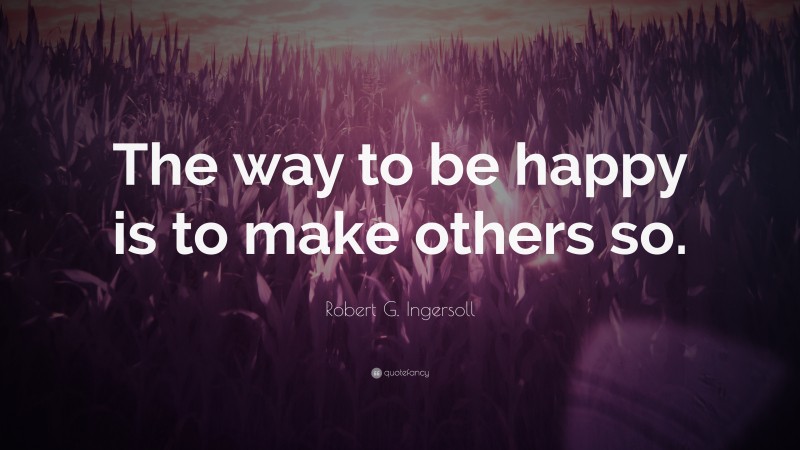 Robert G. Ingersoll Quote: “The way to be happy is to make others so.”