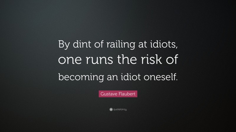 Gustave Flaubert Quote: “By dint of railing at idiots, one runs the risk of becoming an idiot oneself.”