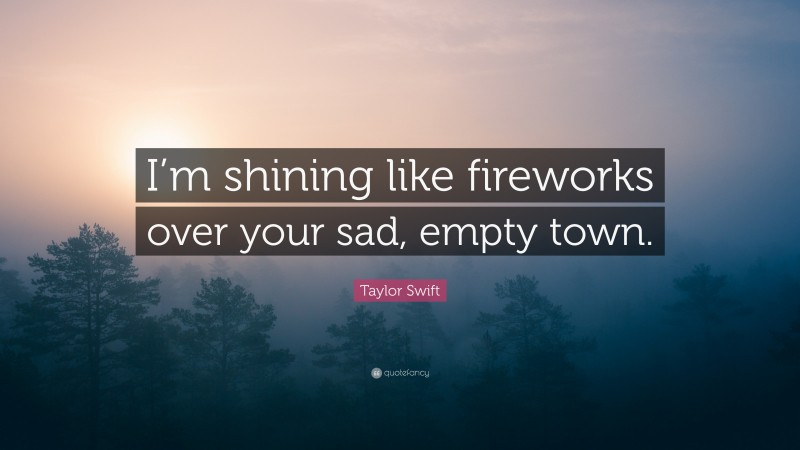 Taylor Swift Quote: “I’m shining like fireworks over your sad, empty town.”