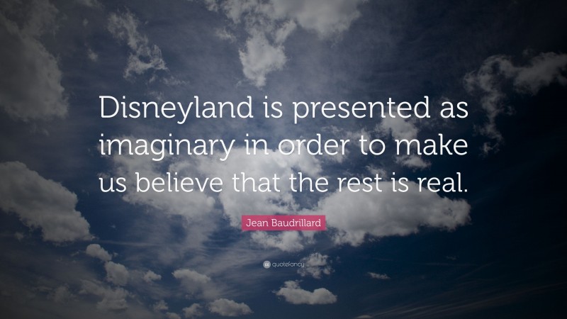 Jean Baudrillard Quote: “Disneyland is presented as imaginary in order to make us believe that the rest is real.”