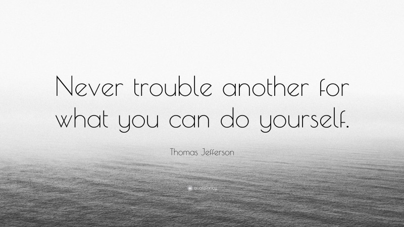 Thomas Jefferson Quote: “Never trouble another for what you can do yourself.”