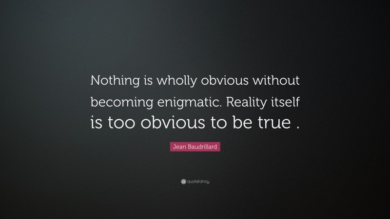 Jean Baudrillard Quote: “Nothing is wholly obvious without becoming enigmatic. Reality itself is too obvious to be true .”