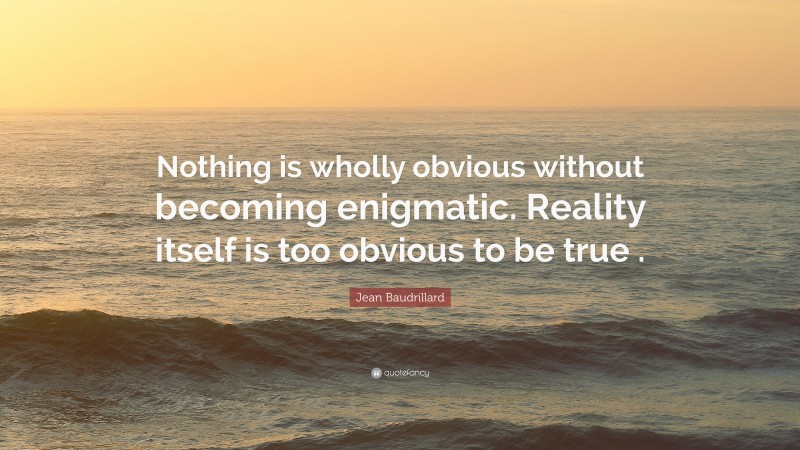 Jean Baudrillard Quote: “Nothing is wholly obvious without becoming enigmatic. Reality itself is too obvious to be true .”