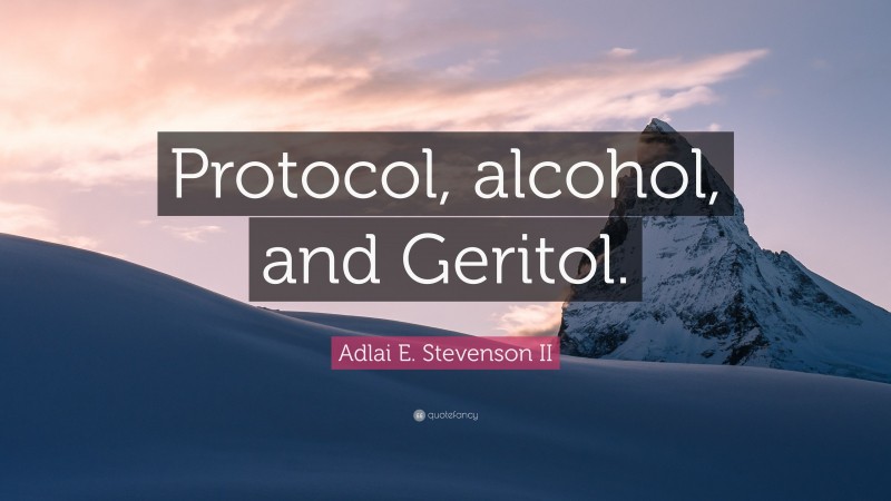 Adlai E. Stevenson II Quote: “Protocol, alcohol, and Geritol.”