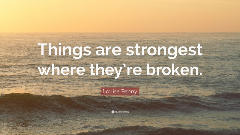 Louise Penny Quote: “Things are strongest where they’re broken.”