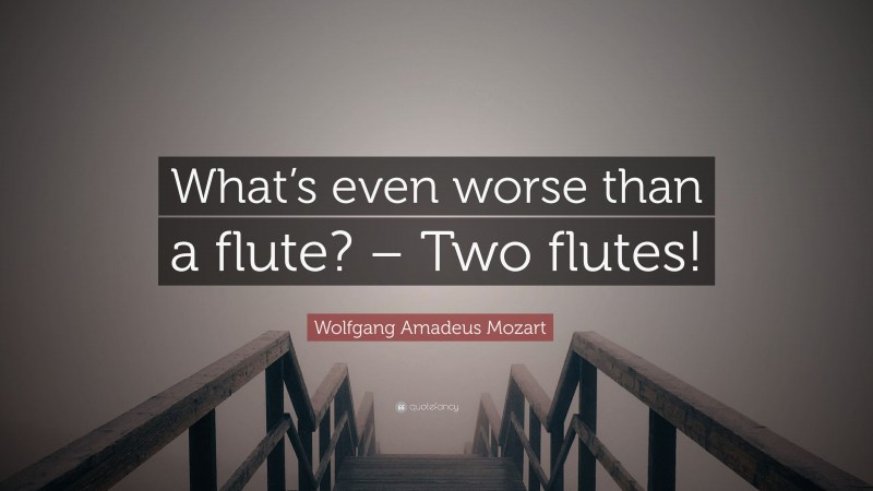 Wolfgang Amadeus Mozart Quote: “What’s even worse than a flute? – Two flutes!”