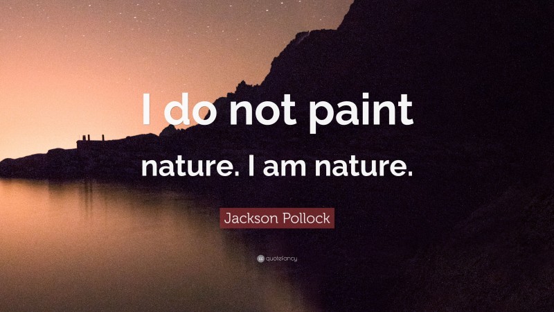 Jackson Pollock Quote: “I do not paint nature. I am nature.”
